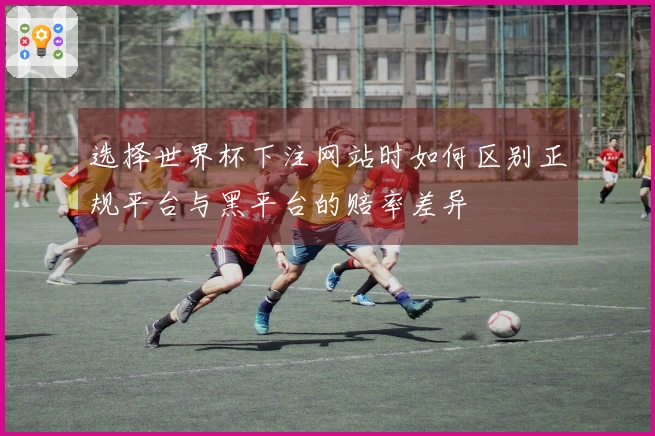 选择世界杯下注网站时如何区别正规平台与黑平台的赔率差异