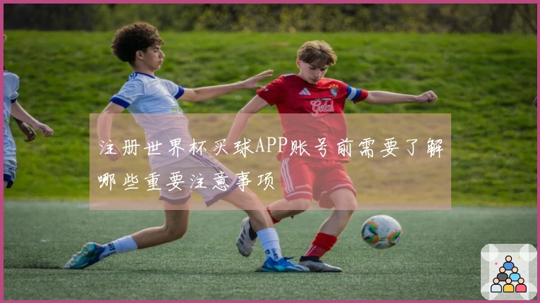 注册世界杯买球APP账号前需要了解哪些重要注意事项